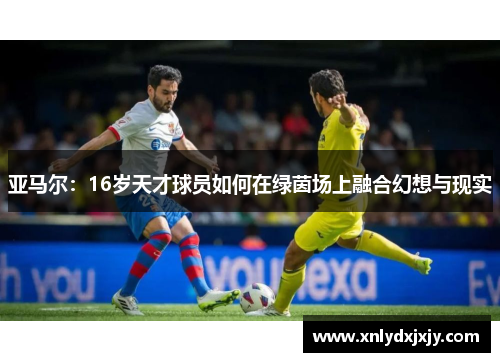 亚马尔：16岁天才球员如何在绿茵场上融合幻想与现实