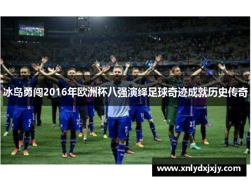 冰岛勇闯2016年欧洲杯八强演绎足球奇迹成就历史传奇