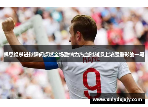凯恩绝杀进球瞬间点燃全场激情为热血时刻添上浓墨重彩的一笔
