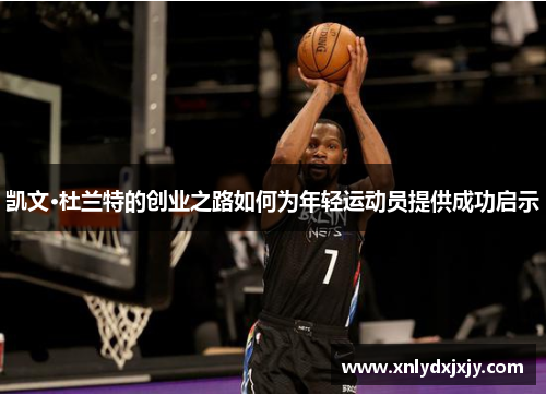 凯文·杜兰特的创业之路如何为年轻运动员提供成功启示