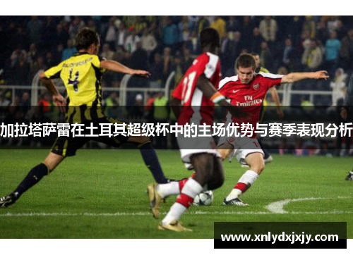 加拉塔萨雷在土耳其超级杯中的主场优势与赛季表现分析