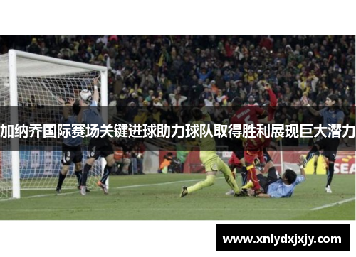 加纳乔国际赛场关键进球助力球队取得胜利展现巨大潜力