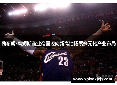 勒布朗·詹姆斯商业帝国迈向新高地拓展多元化产业布局