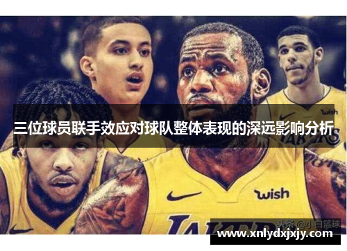 三位球员联手效应对球队整体表现的深远影响分析