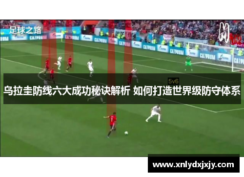 乌拉圭防线六大成功秘诀解析 如何打造世界级防守体系