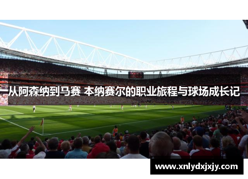 从阿森纳到马赛 本纳赛尔的职业旅程与球场成长记