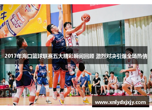 2017年海口篮球联赛五大精彩瞬间回顾 激烈对决引爆全场热情