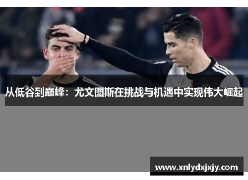 从低谷到巅峰：尤文图斯在挑战与机遇中实现伟大崛起