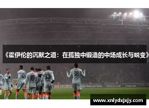 《霍伊伦的沉默之道：在孤独中锻造的中场成长与蜕变》