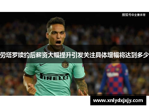 劳塔罗续约后薪资大幅提升引发关注具体增幅将达到多少