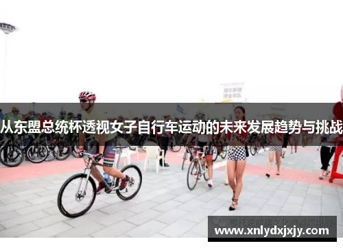 从东盟总统杯透视女子自行车运动的未来发展趋势与挑战