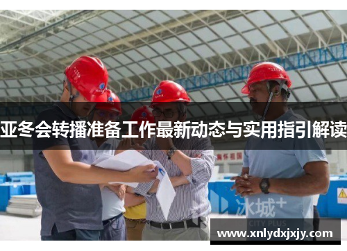 亚冬会转播准备工作最新动态与实用指引解读