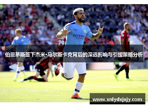 伯恩茅斯签下杰米·马尔斯卡克背后的深远影响与引援策略分析