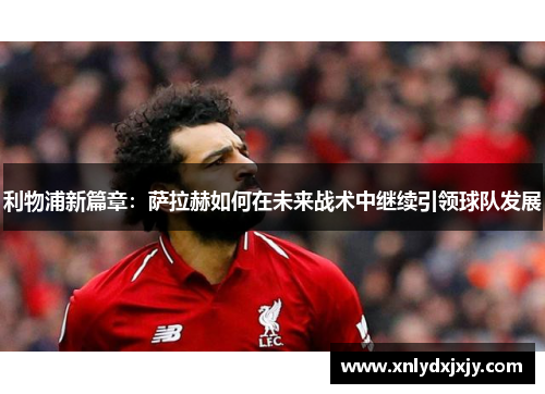 利物浦新篇章：萨拉赫如何在未来战术中继续引领球队发展