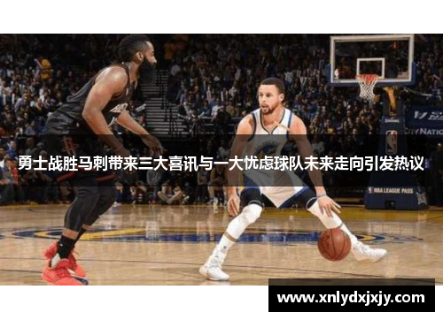 勇士战胜马刺带来三大喜讯与一大忧虑球队未来走向引发热议