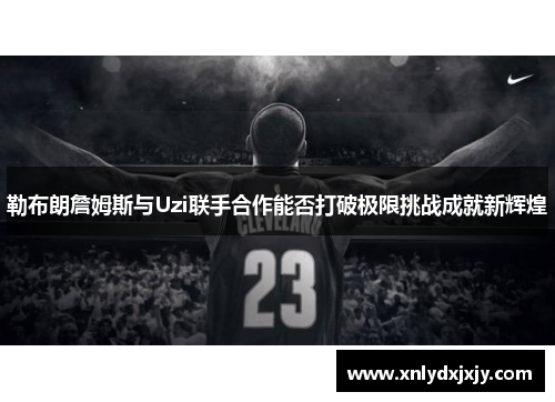 勒布朗詹姆斯与Uzi联手合作能否打破极限挑战成就新辉煌