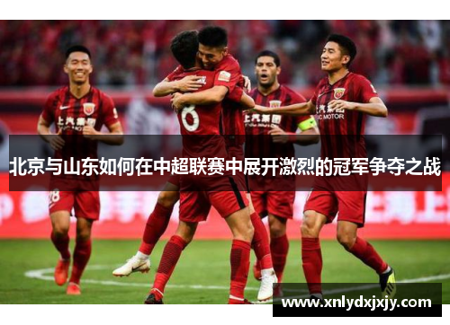 北京与山东如何在中超联赛中展开激烈的冠军争夺之战