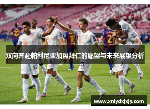 双向奔赴帕利尼亚加盟拜仁的愿望与未来展望分析