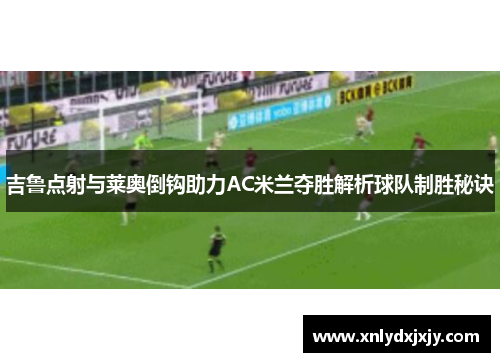 吉鲁点射与莱奥倒钩助力AC米兰夺胜解析球队制胜秘诀