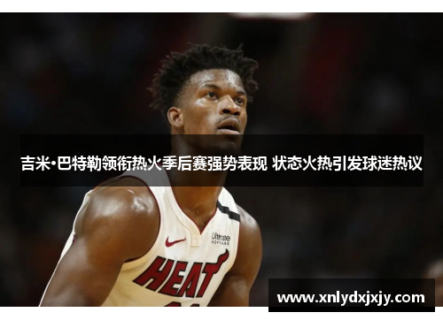 吉米·巴特勒领衔热火季后赛强势表现 状态火热引发球迷热议
