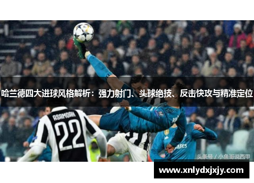 哈兰德四大进球风格解析：强力射门、头球绝技、反击快攻与精准定位