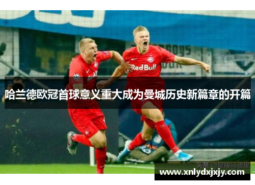 哈兰德欧冠首球意义重大成为曼城历史新篇章的开篇