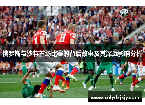 俄罗斯与沙特首场比赛的背后故事及其深远影响分析