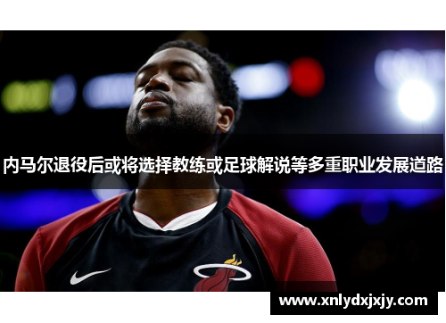 内马尔退役后或将选择教练或足球解说等多重职业发展道路
