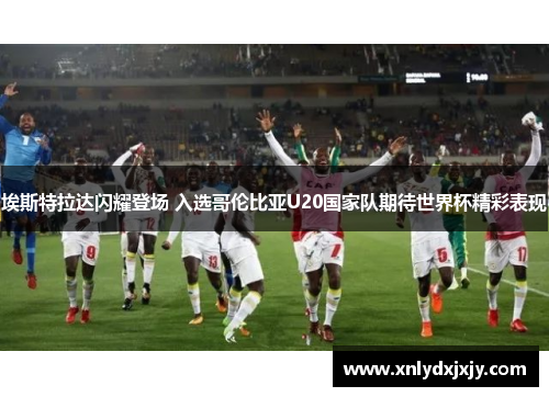埃斯特拉达闪耀登场 入选哥伦比亚U20国家队期待世界杯精彩表现