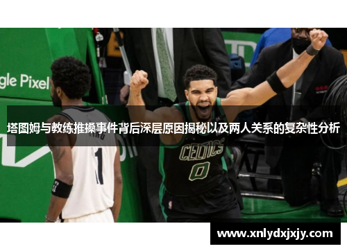 塔图姆与教练推搡事件背后深层原因揭秘以及两人关系的复杂性分析