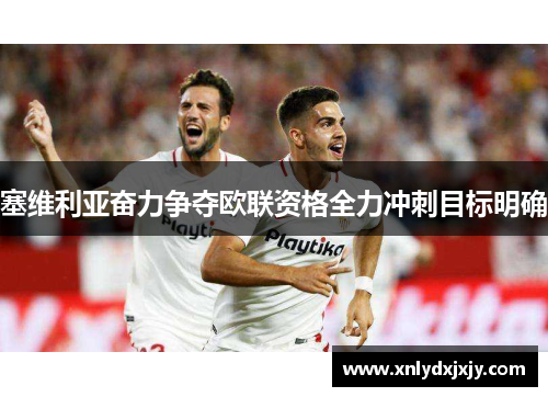 塞维利亚奋力争夺欧联资格全力冲刺目标明确