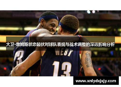 大卫·詹姆斯状态起伏对球队表现与战术调整的深远影响分析