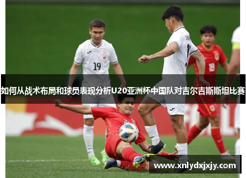 如何从战术布局和球员表现分析U20亚洲杯中国队对吉尔吉斯斯坦比赛