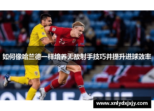 如何像哈兰德一样培养无敌射手技巧并提升进球效率