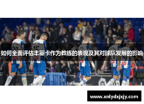 如何全面评估丰塞卡作为教练的表现及其对球队发展的影响