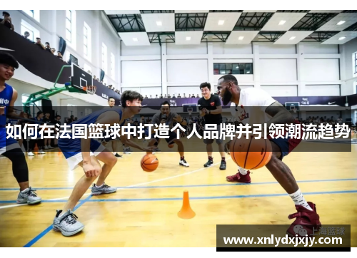 如何在法国篮球中打造个人品牌并引领潮流趋势
