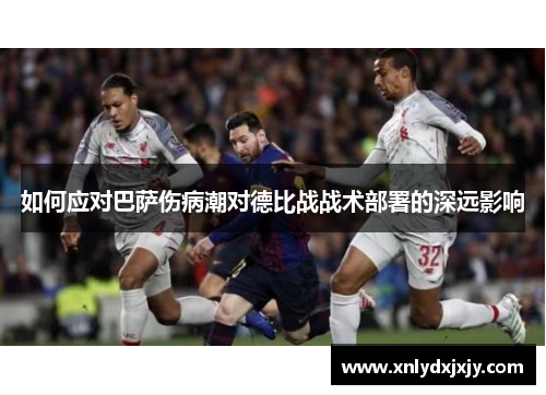 如何应对巴萨伤病潮对德比战战术部署的深远影响 如何应对巴萨伤病潮对德比战战术部署的深远影响
