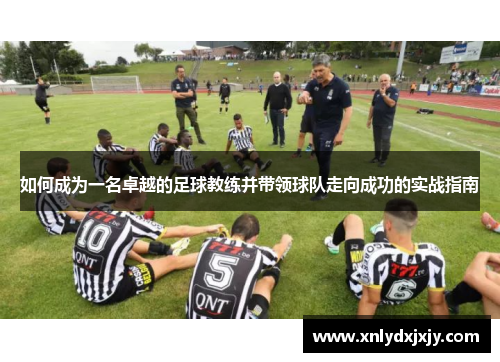 如何成为一名卓越的足球教练并带领球队走向成功的实战指南 如何成为一名卓越的足球教练并带领球队走向成功的实战指南