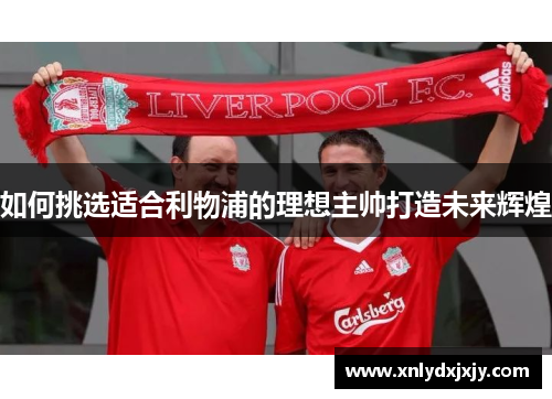 如何挑选适合利物浦的理想主帅打造未来辉煌