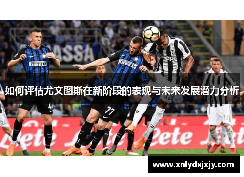 如何评估尤文图斯在新阶段的表现与未来发展潜力分析