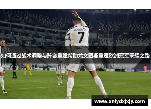 如何通过战术调整与阵容重建帮助尤文图斯重返欧洲冠军荣耀之路