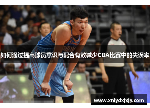 如何通过提高球员意识与配合有效减少CBA比赛中的失误率