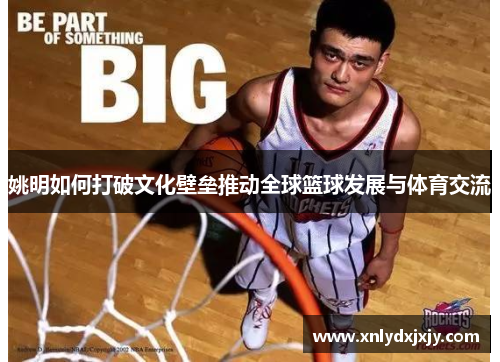 姚明如何打破文化壁垒推动全球篮球发展与体育交流