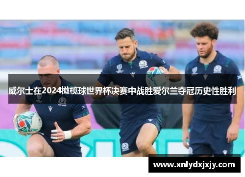 威尔士在2024橄榄球世界杯决赛中战胜爱尔兰夺冠历史性胜利 威尔士在2024橄榄球世界杯决赛中战胜爱尔兰夺冠历史性胜利