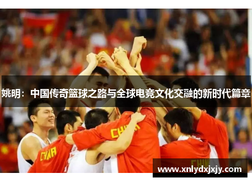 姚明:中国传奇篮球之路与全球电竞文化交融的新时代篇章 姚明:中国传奇篮球之路与全球电竞文化交融的新时代篇章