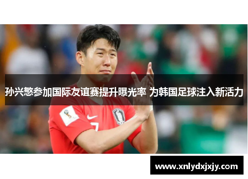 孙兴慜参加国际友谊赛提升曝光率 为韩国足球注入新活力