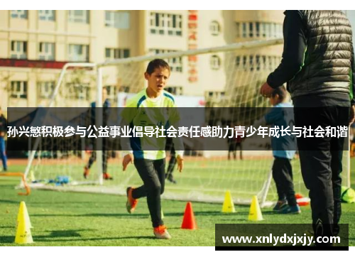 孙兴慜积极参与公益事业倡导社会责任感助力青少年成长与社会和谐