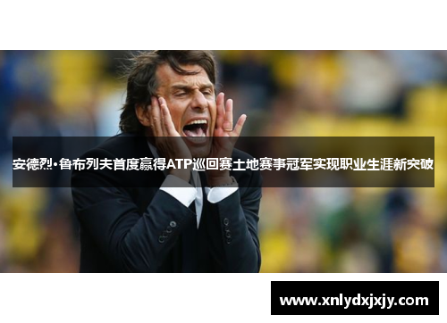 安德烈·鲁布列夫首度赢得ATP巡回赛土地赛事冠军实现职业生涯新突破 安德烈·鲁布列夫首度赢得ATP巡回赛土地赛事冠军实现职业生涯新突破