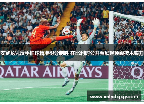 安赛龙凭反手抽球精准得分制胜 在比利时公开赛展现顶级技术实力