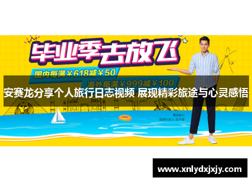 安赛龙分享个人旅行日志视频 展现精彩旅途与心灵感悟 安赛龙分享个人旅行日志视频 展现精彩旅途与心灵感悟